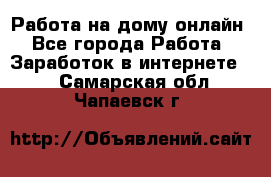 Работа на дому-онлайн - Все города Работа » Заработок в интернете   . Самарская обл.,Чапаевск г.